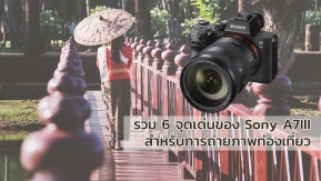 Camera : รวม 6 จุดเด่นของ Sony A7III สำหรับการถ่ายภาพท่องเที่ยว