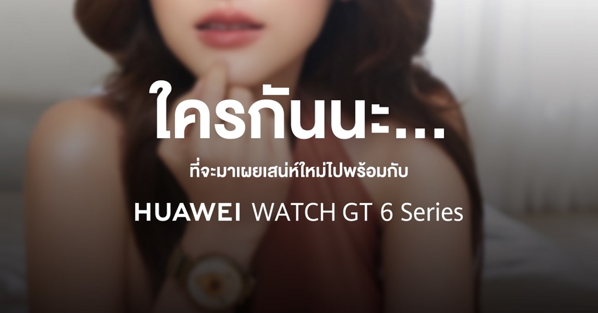 หัวเว่ยเตรียมเซอร์ไพรส์ จับมือนักแสดงสาวสุดฮอต เปิดตัว HUAWEI WATCH GT 6 Series ในไทย
