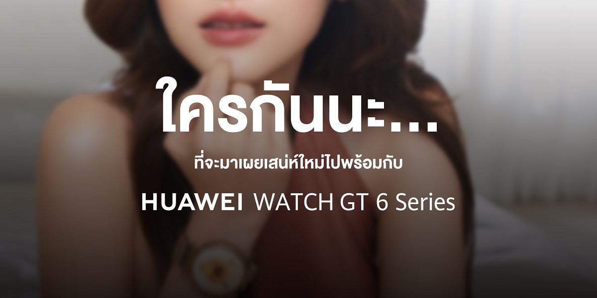 หัวเว่ยเตรียมเซอร์ไพรส์ จับมือนักแสดงสาวสุดฮอต เปิดตัว HUAWEI WATCH GT 6 Series ในไทย